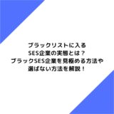 ブラックリストに入るSES企業の実態とは？ブラックSES企業を見極める方法や選ばない方法を解説！